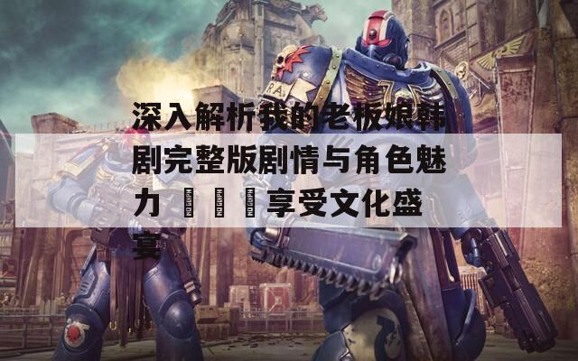 深入解析我的老板娘韩剧完整版剧情与角色魅力 동시에享受文化盛宴