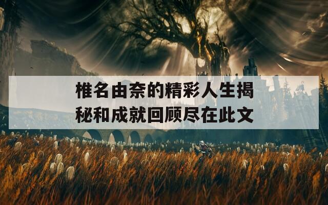 椎名由奈的精彩人生揭秘和成就回顾尽在此文