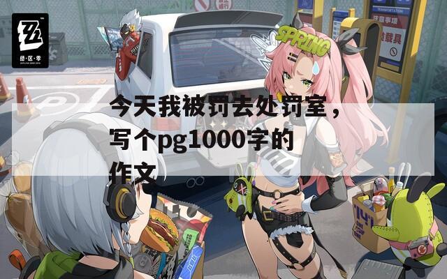 今天我被罚去处罚室，写个pg1000字的作文