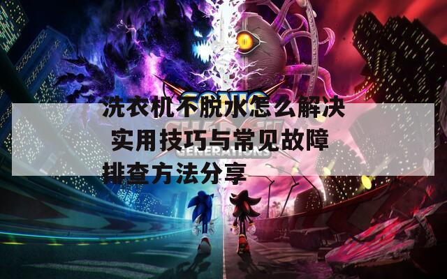 洗衣机不脱水怎么解决 实用技巧与常见故障排查方法分享