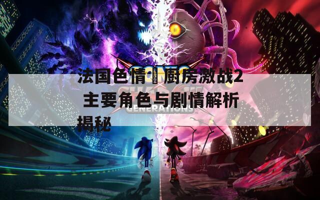 法国色情巜厨房激战2 主要角色与剧情解析揭秘