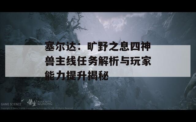 塞尔达：旷野之息四神兽主线任务解析与玩家能力提升揭秘