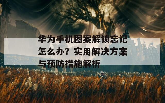 华为手机图案解锁忘记怎么办？实用解决方案与预防措施解析