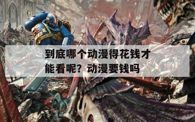 到底哪个动漫得花钱才能看呢？动漫要钱吗