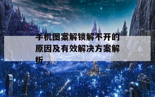 手机图案解锁解不开的原因及有效解决方案解析