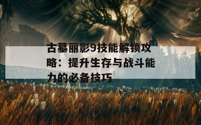 古墓丽影9技能解锁攻略：提升生存与战斗能力的必备技巧