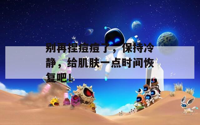 别再捏痘痘了，保持冷静，给肌肤一点时间恢复吧！