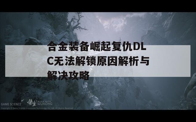 合金装备崛起复仇DLC无法解锁原因解析与解决攻略