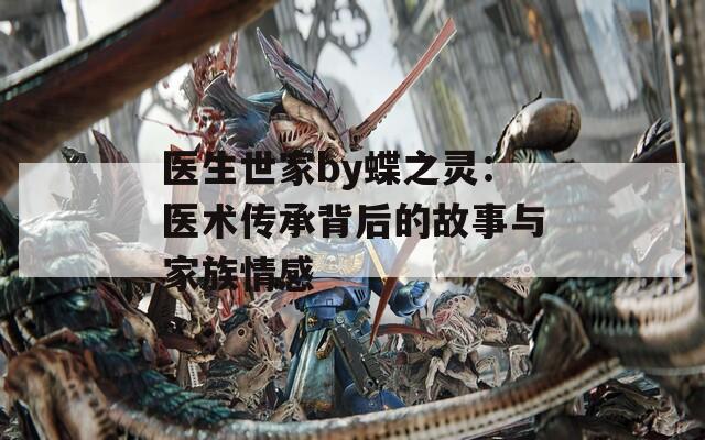 医生世家by蝶之灵：医术传承背后的故事与家族情感
