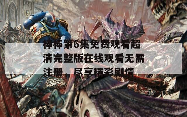 棒棒第6集免费观看超清完整版在线观看无需注册，尽享精彩剧情