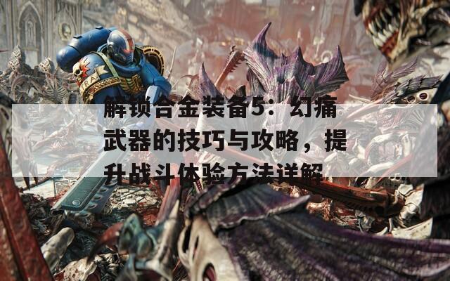 解锁合金装备5：幻痛武器的技巧与攻略，提升战斗体验方法详解