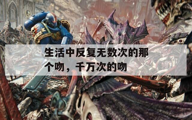 生活中反复无数次的那个吻，千万次的吻