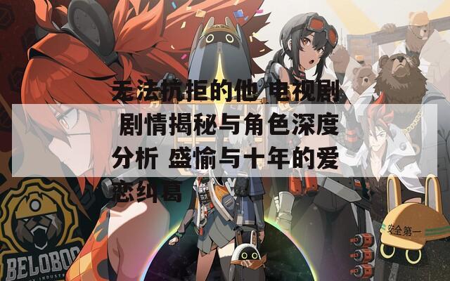 无法抗拒的他 电视剧 剧情揭秘与角色深度分析 盛愉与十年的爱恋纠葛