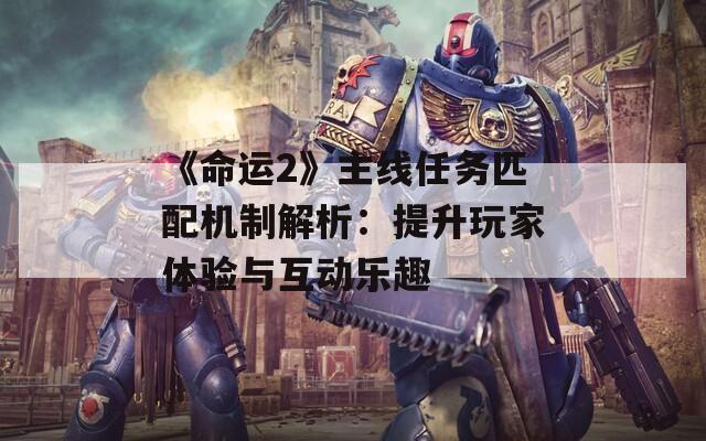 《命运2》主线任务匹配机制解析：提升玩家体验与互动乐趣