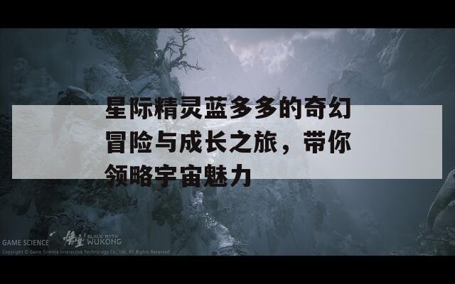 星际精灵蓝多多的奇幻冒险与成长之旅，带你领略宇宙魅力