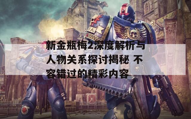 新金瓶梅2深度解析与人物关系探讨揭秘 不容错过的精彩内容
