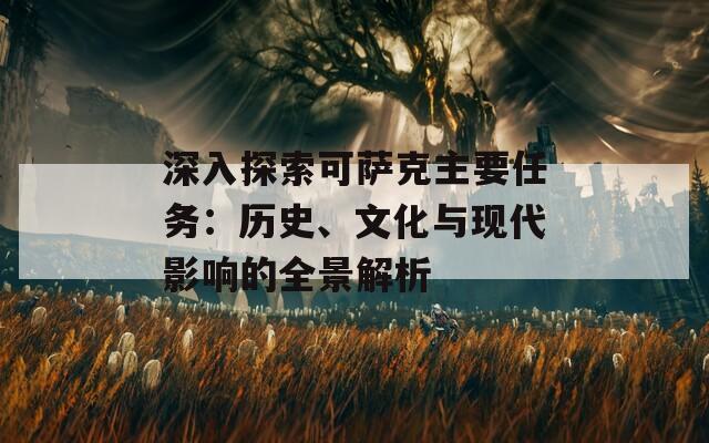 深入探索可萨克主要任务：历史、文化与现代影响的全景解析