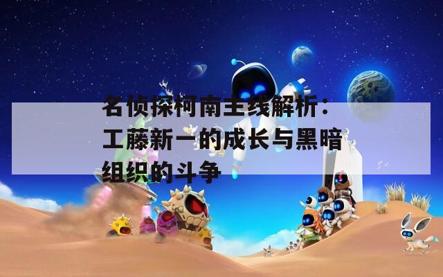 名侦探柯南主线解析：工藤新一的成长与黑暗组织的斗争