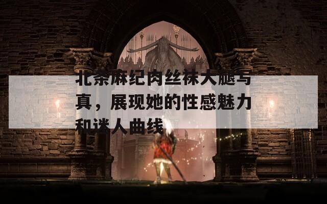 北条麻纪肉丝袜大腿写真，展现她的性感魅力和迷人曲线