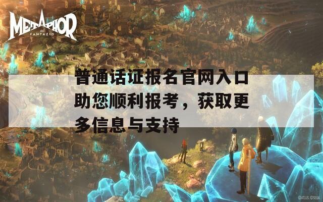 普通话证报名官网入口助您顺利报考，获取更多信息与支持