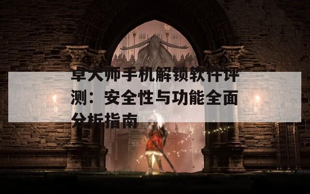 卓大师手机解锁软件评测：安全性与功能全面分析指南