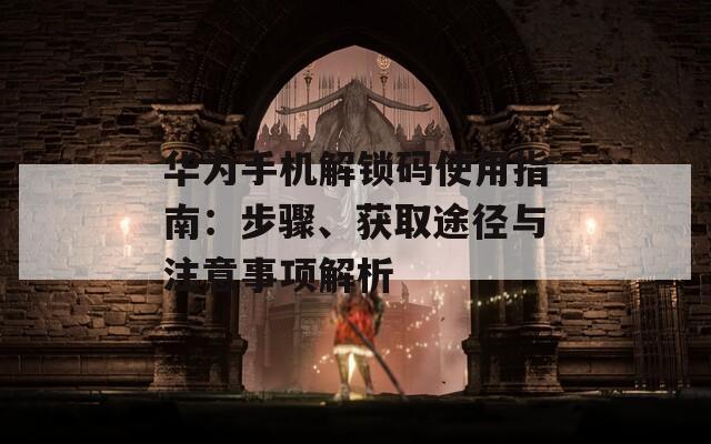 华为手机解锁码使用指南：步骤、获取途径与注意事项解析