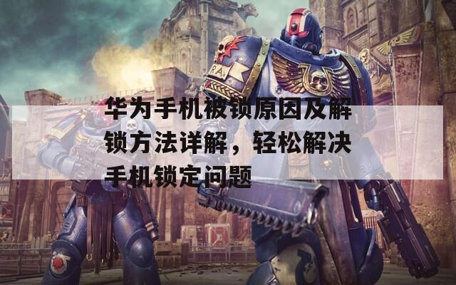 华为手机被锁原因及解锁方法详解，轻松解决手机锁定问题