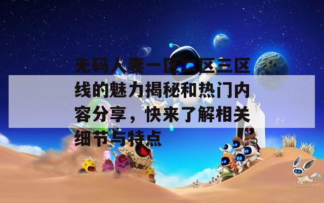 无码人妻一区二区三区线的魅力揭秘和热门内容分享，快来了解相关细节与特点