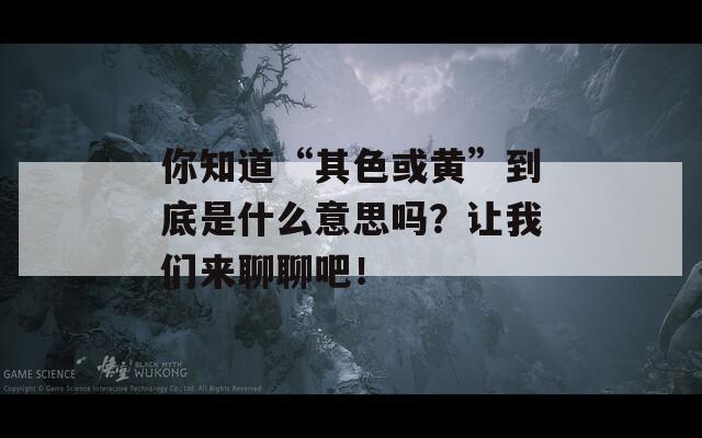 你知道“其色或黄”到底是什么意思吗？让我们来聊聊吧！