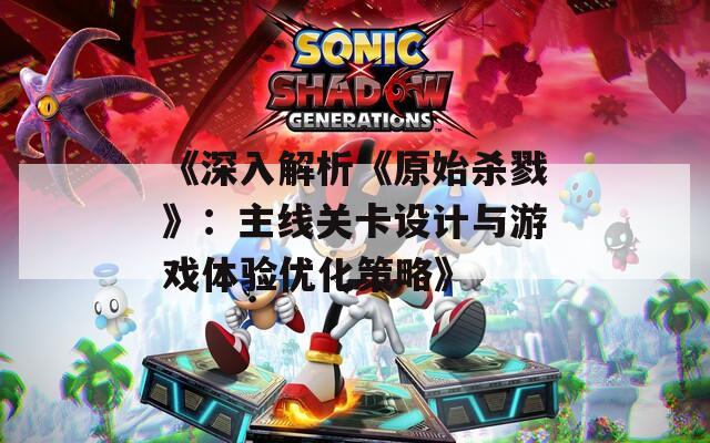《深入解析《原始杀戮》：主线关卡设计与游戏体验优化策略》