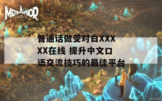 普通话做受对白XXXXX在线 提升中文口语交流技巧的最佳平台