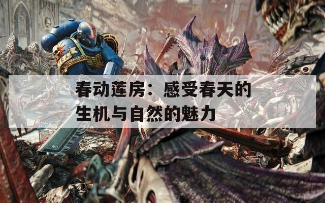 春动莲房：感受春天的生机与自然的魅力