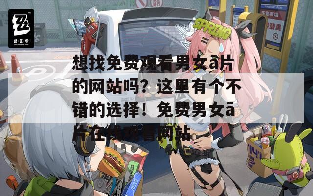 想找免费观看男女ā片的网站吗？这里有个不错的选择！免费男女ā片在线观看网站