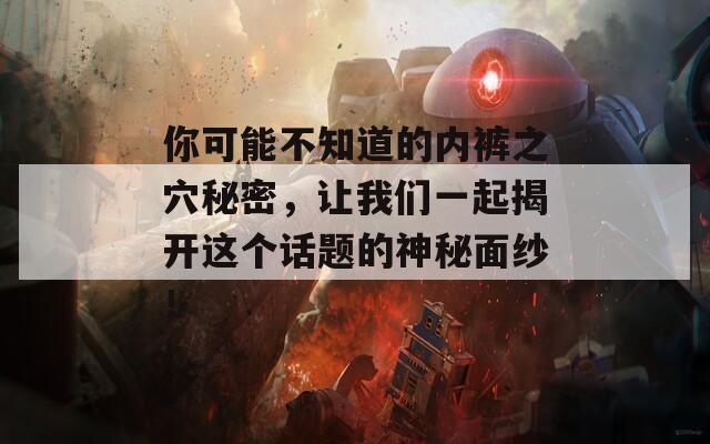 你可能不知道的内裤之穴秘密，让我们一起揭开这个话题的神秘面纱！