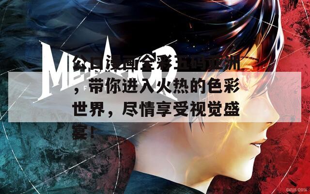 公口漫画全彩五码亚洲，带你进入火热的色彩世界，尽情享受视觉盛宴！