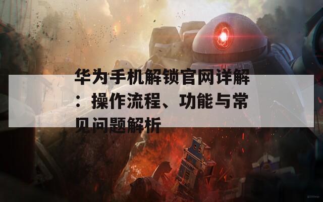 华为手机解锁官网详解：操作流程、功能与常见问题解析