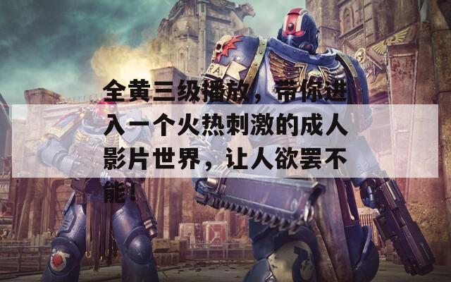 全黄三级播放，带你进入一个火热刺激的成人影片世界，让人欲罢不能！