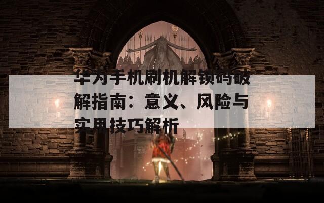 华为手机刷机解锁码破解指南：意义、风险与实用技巧解析