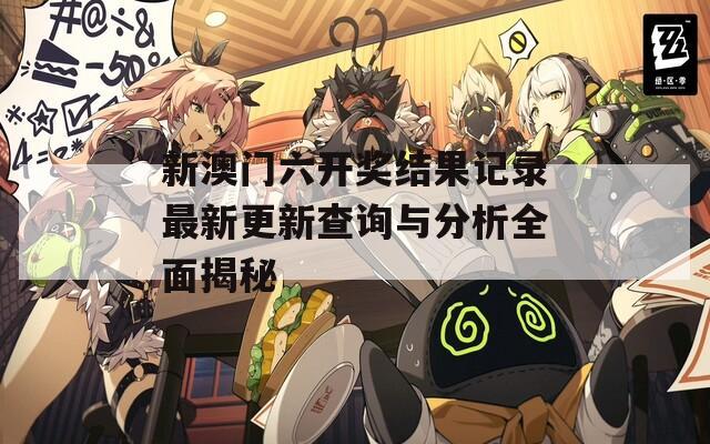 新澳门六开奖结果记录最新更新查询与分析全面揭秘