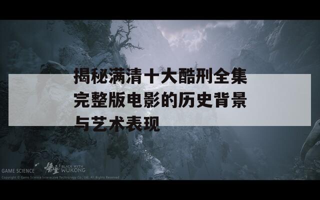揭秘满清十大酷刑全集完整版电影的历史背景与艺术表现