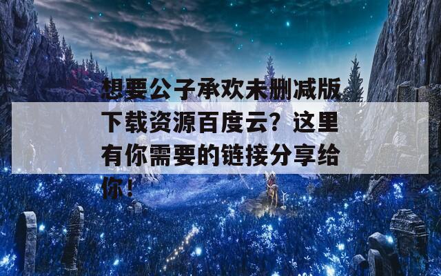 想要公子承欢未删减版下载资源百度云？这里有你需要的链接分享给你！