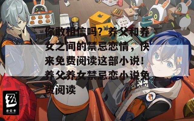 你敢相信吗？养父和养女之间的禁忌恋情，快来免费阅读这部小说！养父养女禁忌恋小说免费阅读