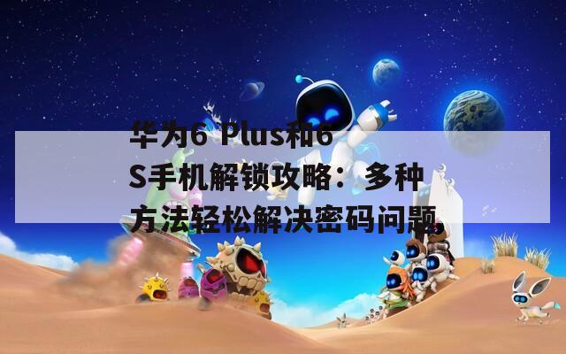 华为6 Plus和6S手机解锁攻略：多种方法轻松解决密码问题
