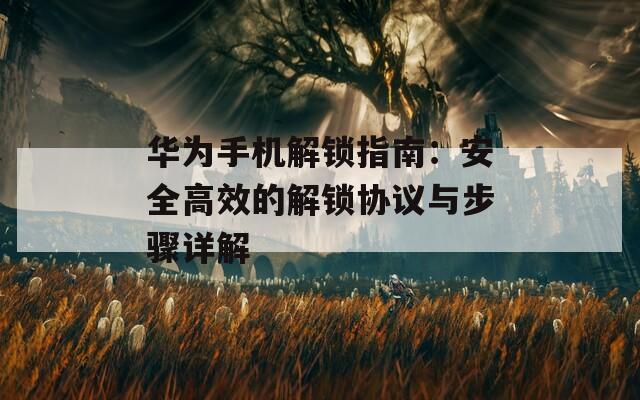 华为手机解锁指南：安全高效的解锁协议与步骤详解