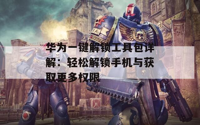 华为一键解锁工具包详解：轻松解锁手机与获取更多权限