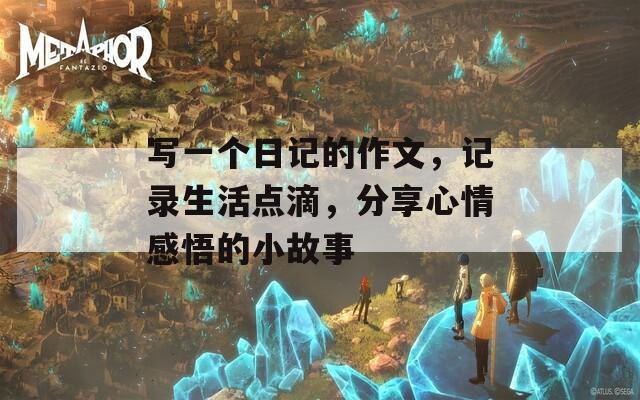 写一个日记的作文，记录生活点滴，分享心情感悟的小故事