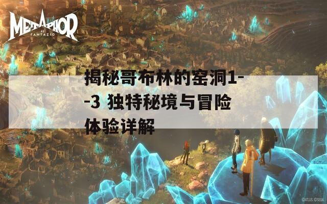 揭秘哥布林的窑洞1--3 独特秘境与冒险体验详解