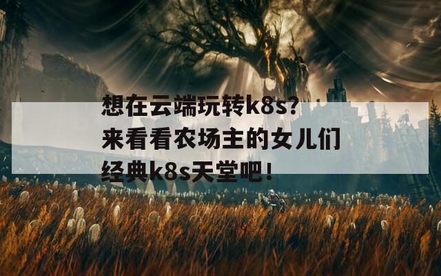 想在云端玩转k8s？来看看农场主的女儿们经典k8s天堂吧！