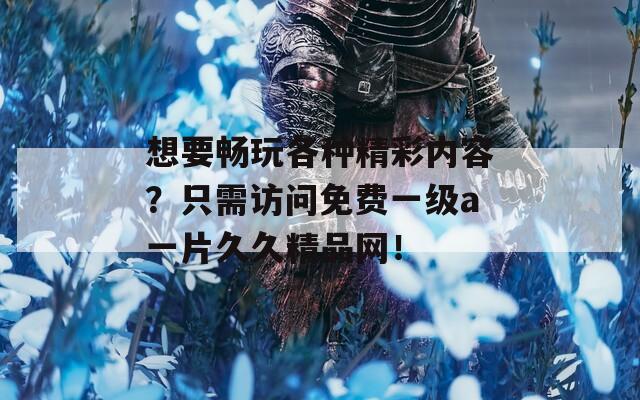 想要畅玩各种精彩内容？只需访问免费一级a一片久久精品网！