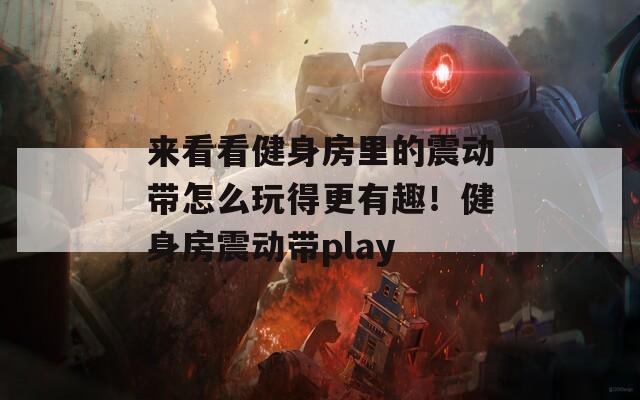 来看看健身房里的震动带怎么玩得更有趣！健身房震动带play